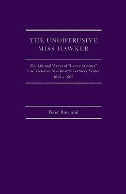 The Unobtrusive Miss Hawker: The Life and Works of "lanoe Falconer", Late Victorian Novelist and Short Story Writer, 1848 - 1908 by Peter Rowland