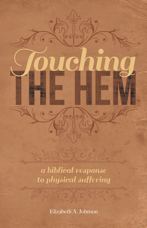 Touching the Hem: A Biblical Response to Physical Suffering by Elizabeth A. Johnson