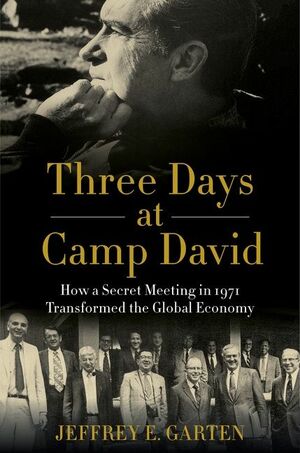Three Days at Camp David: How a Secret Meeting in 1971 Transformed the Global Economy by Jeffrey E. Garten