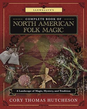 Llewellyn's Complete Book of North American Folk Magic: A Landscape of Magic, Mystery, and Tradition by Cory Thomas Hutcheson