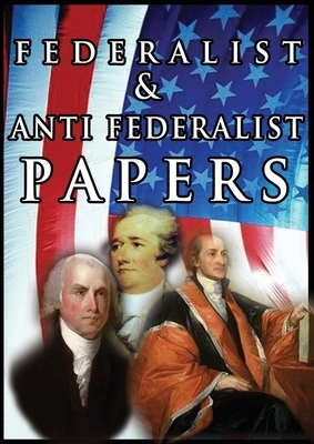 The Federalist & Anti Federalist Papers by Alexander Hamilton, James Madison, John Jay