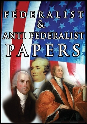 The Federalist & Anti Federalist Papers by John Jay, Alexander Hamilton, James Madison