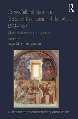 Cross-Cultural Interaction Between Byzantium and the West, 1204-1669: Whose Mediterranean Is It Anyway? by 