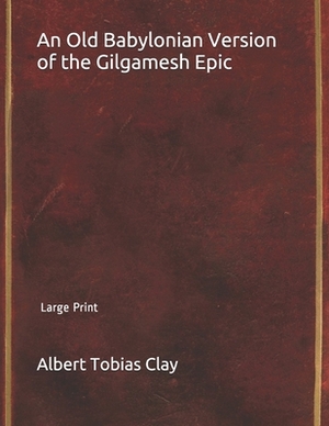 An Old Babylonian Version of the Gilgamesh Epic: Large Print by Morris Jastrow Jr, Albert Tobias Clay