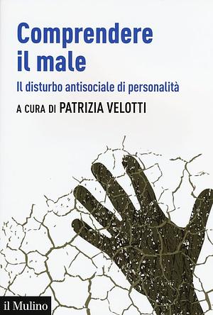 Comprendere il male. Il disturbo antisociale di personalità by Patrizia Velotti