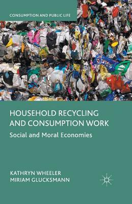 Household Recycling and Consumption Work: Social and Moral Economies by Kathryn Wheeler, Miriam Glucksmann