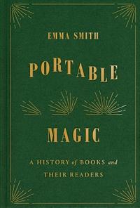 Portable Magic: A History of Books and Their Readers by Emma Smith