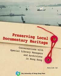 Preserving Local Documentary Heritage: Conversations with Special Library Managers and Archivists in Hong Kong by Patrick LO