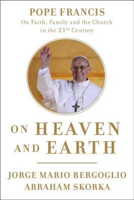 On Heaven and Earth: Pope Francis on Faith, Family, and the Church in the Twenty-First Century by Jorge Mario Bergoglio, Abraham Skorka
