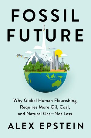 Fossil Future: Why Global Human Flourishing Requires More Oil, Coal, and Natural Gas--Not Less by Alex Epstein