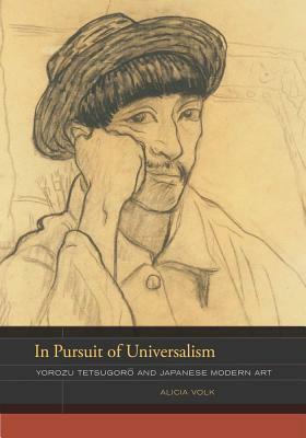 In Pursuit of Universalism: Yorozu Tetsugoro and Japanese Modern Art by Alicia Volk