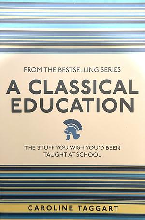 A Classical Education: The Stuff You Wish You'd Been Taught at School by Caroline Taggart