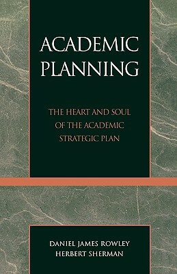 Academic Planning: The Heart and Soul of the Academic Strategic Plan by Daniel James Rowley, Herbert Sherman