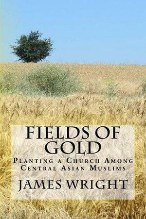 Fields of Gold:Planting a Church Among Central Asian Muslims by James Wright
