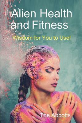 Alien Health and Fitness - Wisdom for You to Use! by The Abbotts