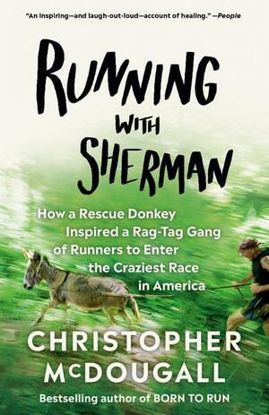 Running with Sherman: How a Rescue Donkey Inspired a Rag-tag Gang of Runners to Enter the Craziest Race in America by Christopher McDougall