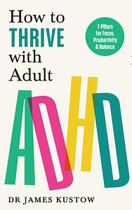 How to Thrive with Adult ADHD: The 7-Pillar Plan for Focus, Productivity and Joy by James Kustow