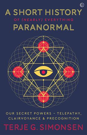 A Short History of (Nearly) Everything Paranormal: Our Secret Powers – Telepathy, Clairvoyance & Precognition by Terje G. Simonsen, Terje G. Simonsen