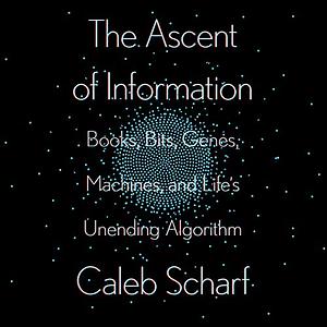 The Ascent of Information: Books, Bits, Genes, Machines, and Life's Unending Algorithm by Caleb Scharf