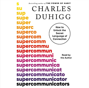 Supercommunicators: How to Unlock the Secret Language of Connection by Charles Duhigg