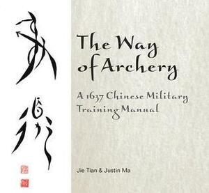 The Way of Archery: A 1637 Chinese Military Training Manual: A 1637 Chinese Military Training Manual by Jie Tian, Justin Ma