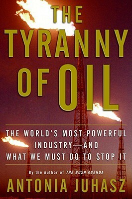 The Tyranny of Oil: The World's Most Powerful Industry--and What We Must Do to Stop It by Antonia Juhasz