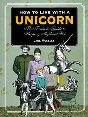 How to Live with a Unicorn: The Fantastic Guide to Keeping Mythical Pets by Jane Moseley