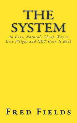 The System: An Easy, Natural, Cheap Way to Lose Weight and NOT Gain It Back by Fred Fields