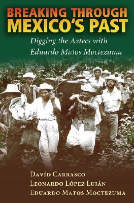 Breaking Through Mexico's Past: Digging the Aztecs with Eduardo Matos Moctezuma by Eduardo Matos Moctezuma, Leonardo L&#8057;pez Luján, Davíd Carrasco
