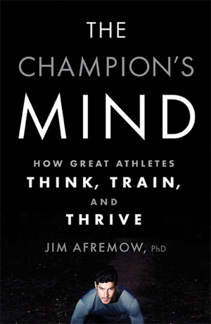 The Champion's Mind: How Great Athletes Think, Train, and Thrive by Jim Afremow