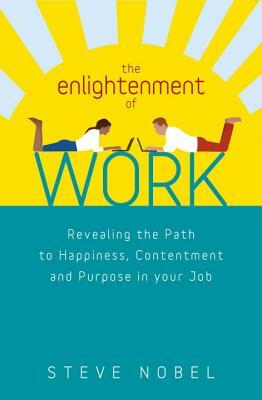 The Enlightenment of Work: Revealing the Path to Happiness, Contentment and Purpose in Your Job by Steve Nobel