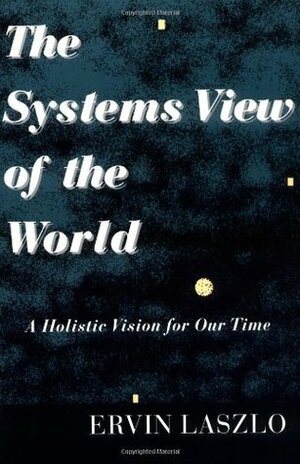 The Systems View of the World: A Holistic Vision for Our Time by Ervin Laszlo