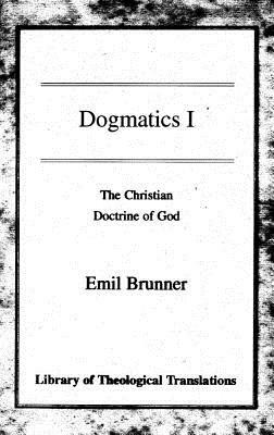 Dogmatics I: Volume I - The Christian Doctrine of God by Emil Brunner