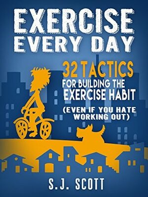 Exercise Every Day: 32 Tactics for Building the Exercise Habit (Even If You Hate Working Out) by S.J. Scott