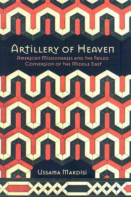 Artillery of Heaven: American Missionaries and the Failed Conversion of the Middle East by Ussama Makdisi