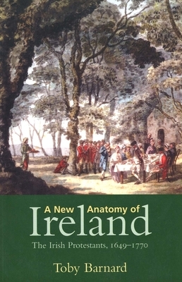 A New Anatomy of Ireland: The Irish Protestants, 1649-1770 by Toby Barnard