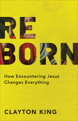 Reborn: How Encountering Jesus Changes Everything by Clayton King
