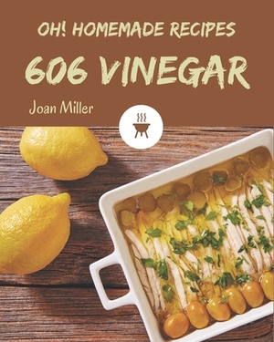 Oh! 606 Homemade Vinegar Recipes: A Homemade Vinegar Cookbook You Won't be Able to Put Down by Joan Miller