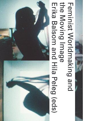 Feminist Worldmaking and the Moving Image by Hila Peleg, Erika Balsom