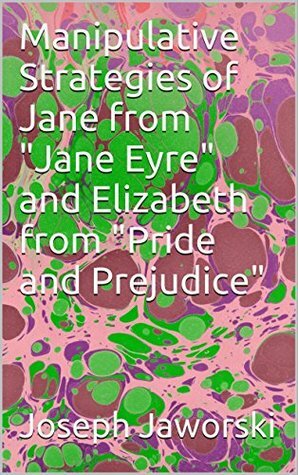 Manipulative Strategies of Jane from Jane Eyre and Elizabeth from Pride and Prejudice by Joseph Jaworski
