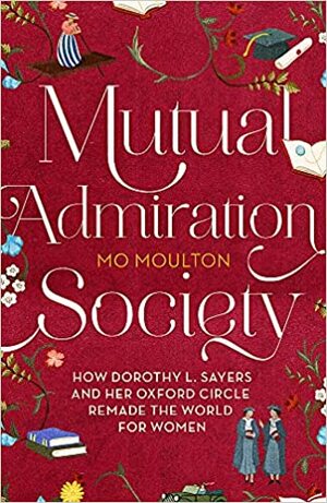 Mutual Admiration Society: How Dorothy L. Sayers and Her Oxford Circle Remade the World For Women by Mo Moulton
