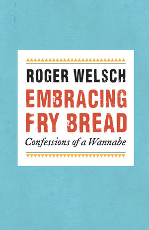 Embracing Fry Bread: Confessions of a Wannabe by Roger L. Welsch