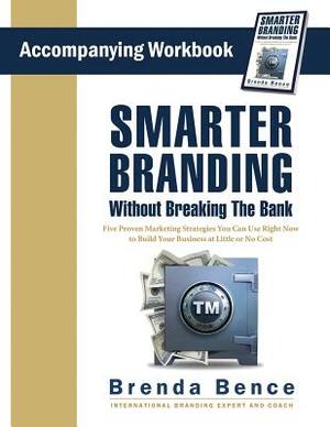 Smarter Branding Without Breaking the Bank - Workbook: Five Proven Marketing Strategies You Can Use Right Now to Build Your Business at Little or No C by Brenda Bence