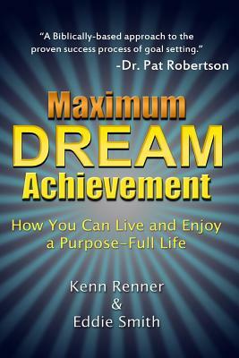 Maximum Dream Achievement: How You Can Live and Enjoy a Purpose-Full Life by Kenn Renner, Eddie Smith