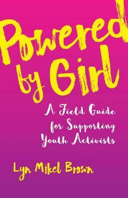 Powered by Girl: A Field Guide for Working with Youth Activists by Lyn Mikel Brown