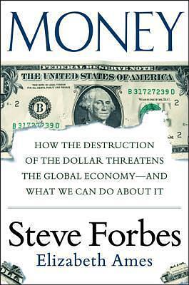 Money: How the Destruction of the Dollar Threatens the Global Economy – and What We Can Do About It by Elizabeth Ames, Steve Forbes, Steve Forbes