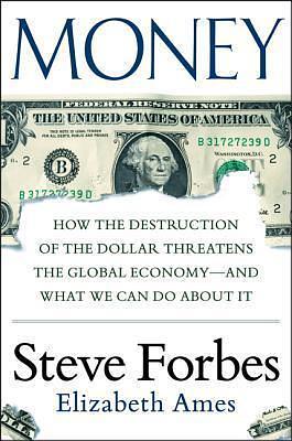 Money: How the Destruction of the Dollar Threatens the Global Economy – and What We Can Do About It by Steve Forbes, Steve Forbes, Elizabeth Ames