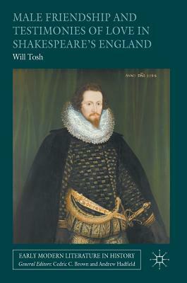 Male Friendship and Testimonies of Love in Shakespeare's England by Will Tosh