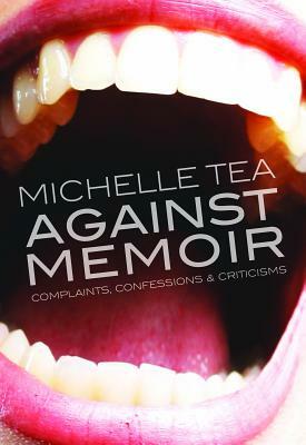 Against Memoir: Complaints, Confessions & Criticisms by Michelle Tea