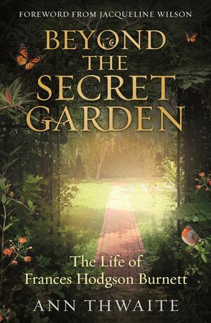 Beyond the Secret Garden: The Life of Frances Hodgson Burnett by Ann Thwaite
